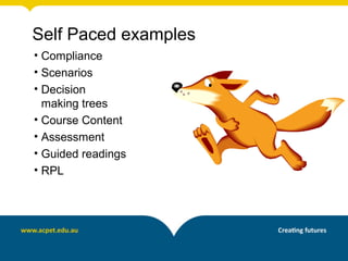 Self Paced examples
• Compliance
• Scenarios
• Decision
  making trees
• Course Content
• Assessment
• Guided readings
• RPL
 