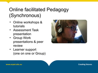 Online facilitated Pedagogy
(Synchronous)
• Online workshops &
  tutorials
• Assessment Task
  presentation
• Group Work
  presentations & peer
  review
• Learner support
  (one on one or Group)
 