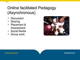 Online facilitated Pedagogy
(Asynchronous)
• Discussion
• Sharing
• Placement &
  Assessment
• Social Media
• Group work
 