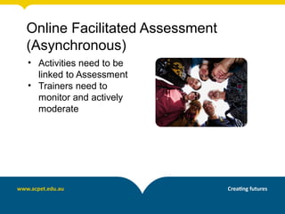 Online Facilitated Assessment
(Asynchronous)
• Activities need to be
  linked to Assessment
• Trainers need to
  monitor and actively
  moderate
 