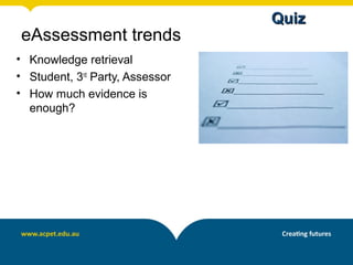 Quiz
eAssessment trends
• Knowledge retrieval
• Student, 3rd Party, Assessor
• How much evidence is
  enough?
 