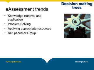 Decision making
                                        trees
eAssessment trends
• Knowledge retrieval and
  application
• Problem Solving
• Applying appropriate resources
• Self paced or Group
 