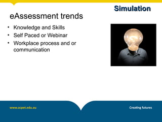 Simulation
eAssessment trends
• Knowledge and Skills
• Self Paced or Webinar
• Workplace process and or
  communication
 