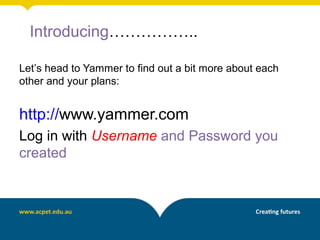 Introducing……………..

Let’s head to Yammer to find out a bit more about each
other and your plans:


http://www.yammer.com
Log in with Username and Password you
created
 