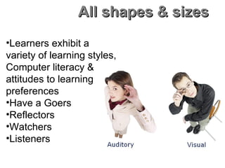 All shapes & sizes Learners exhibit a  variety of learning styles, Computer literacy &  attitudes to learning preferences Have a Goers Reflectors Watchers Listeners 