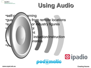 Using Audio self-paced learning  guest speakers from remote locations subject experts or industry figures a assessment tool  third  party content walking tours for induction / instruction case studies/scenarios vocabulary 