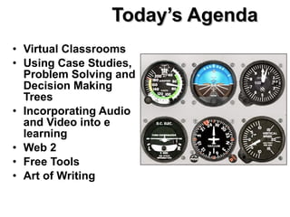 Today’s Agenda Virtual Classrooms Using Case Studies, Problem Solving and Decision Making Trees Incorporating Audio and Video into e learning Web 2 Free Tools Art of Writing 
