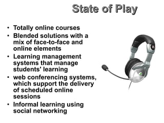 State of Play Totally online courses Blended solutions with a mix of face-to-face and online elements  Learning management systems that manage students' learning web conferencing systems, which support the delivery of scheduled online sessions  Informal learning using social networking 