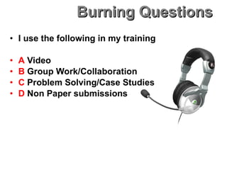 Burning Questions I use the following in my training A  Video B  Group Work/Collaboration C  Problem Solving/Case Studies D  Non Paper submissions 