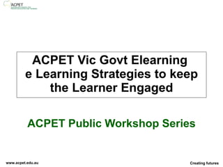 ACPET Vic Govt Elearning  e Learning Strategies to keep the Learner Engaged ACPET Public Workshop Series 