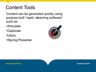 Content Tools
Content can be generated quickly using
purpose built “rapid elearning software”
such as:
•Articulate
•Captivate
•Udutu
•iSpring Presenter
 