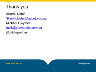 Thank you
Sherrill Lister
Sherrill.Lister@acpet.edu.au
Michael Gwyther
mick@yumstudio.com.au
@mickgwyther
 