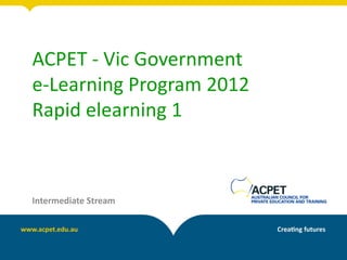 ACPET - Vic Government
e-Learning Program 2012
Rapid elearning 1



Intermediate Stream
 