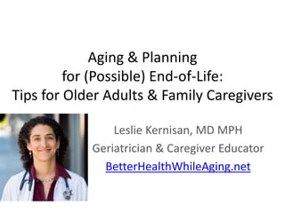 Aging & Planning
for (Possible) End-of-Life:
Tips for Older Adults & Family Caregivers
Leslie Kernisan, MD MPH
Geriatrician & Caregiver Educator
BetterHealthWhileAging.net
 