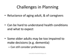 Challenges in Planning
• Reluctance of aging adult, & of caregivers
• Can be hard to understand health conditions
and what...