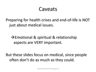 Caveats
Preparing for health crises and end-of-life is NOT
just about medical issues.
Emotional & spiritual & relationshi...