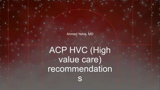 ACP HVC (High
value care)
recommendation
s
Ahmed Yehia, MD
 