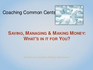 Coaching Common Cents

SAVING, MANAGING & MAKING MONEY:
WHAT’S IN IT FOR YOU?

Academy for Coaching Parents International

 