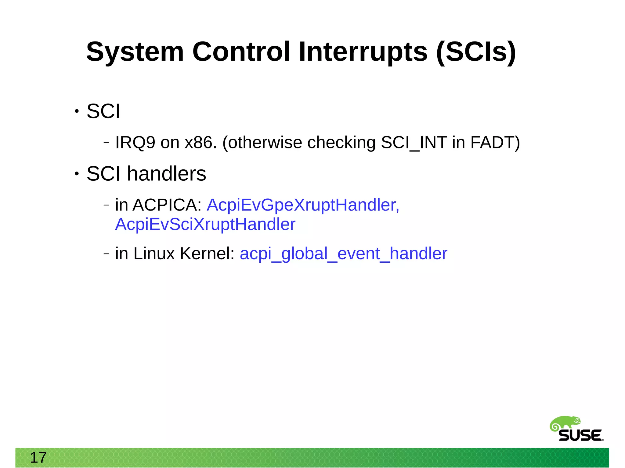 17
System Control Interrupts (SCIs)
• SCI
‒ IRQ9 on x86. (otherwise checking SCI_INT in FADT)
• SCI handlers
‒ in ACPICA: AcpiEvGpeXruptHandler,
AcpiEvSciXruptHandler
‒ in Linux Kernel: acpi_global_event_handler
 