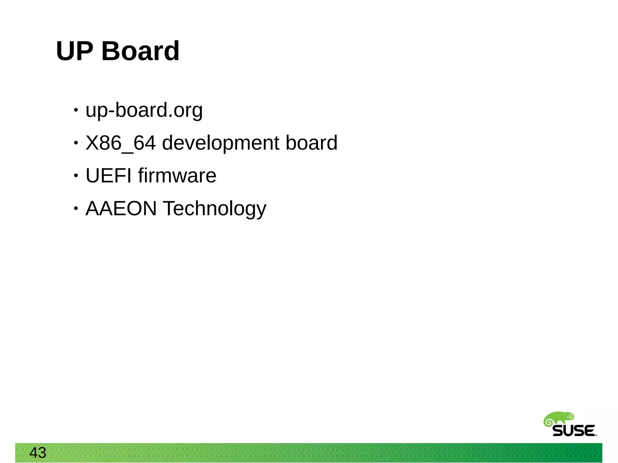 43
UP Board
• up-board.org
• X86_64 development board
• UEFI firmware
• AAEON Technology
 