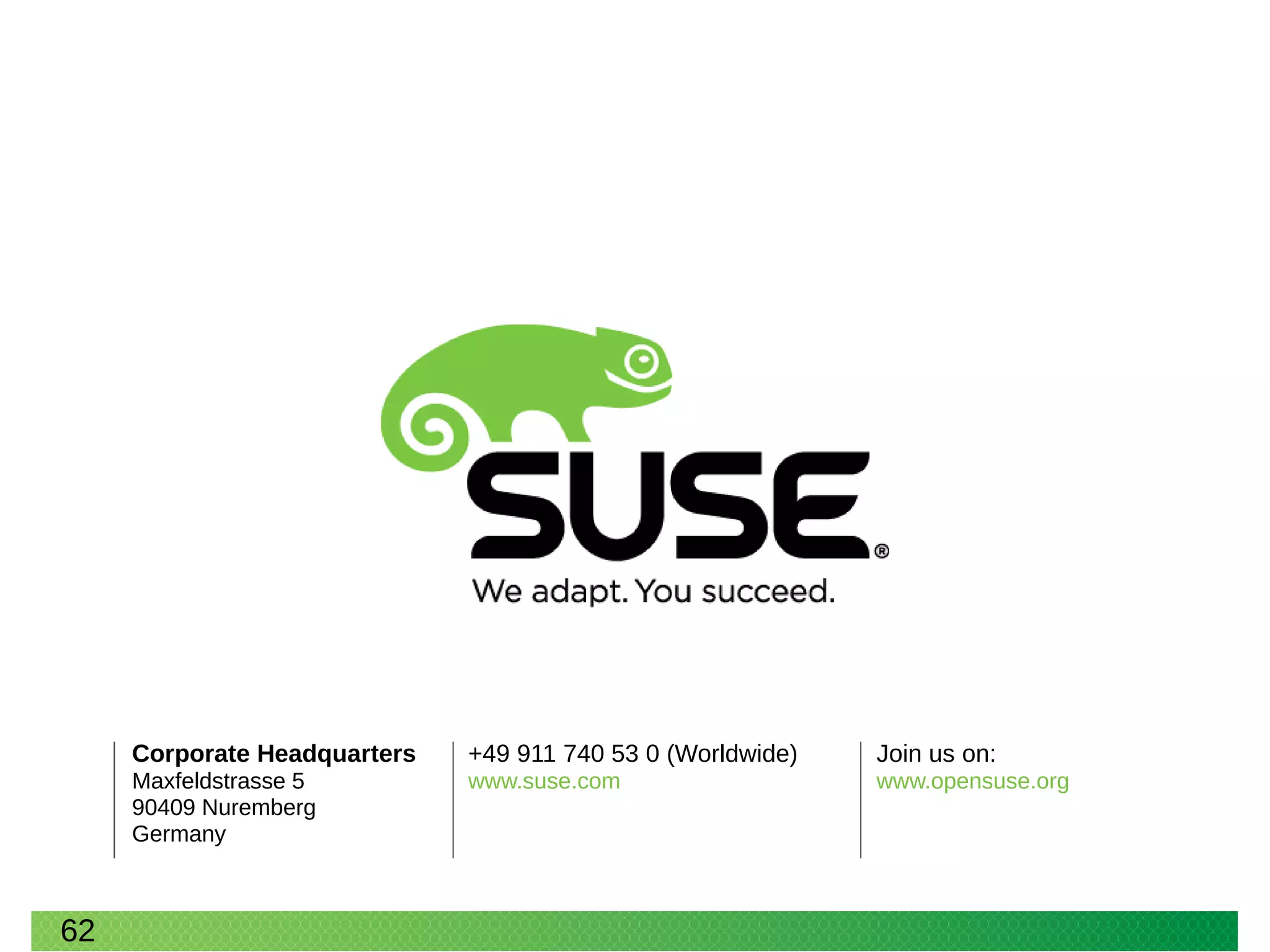 Corporate Headquarters
Maxfeldstrasse 5
90409 Nuremberg
Germany
+49 911 740 53 0 (Worldwide)
www.suse.com
Join us on:
www.opensuse.org
62
 