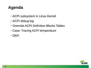 2
Agenda
• ACPI subsystem in Linux Kernel
• ACPI debug log
• Override ACPI Definition Blocks Tables
• Case: Tracing ACPI temperature
• Q&A
 