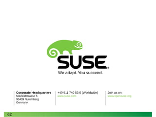 Corporate Headquarters
Maxfeldstrasse 5
90409 Nuremberg
Germany
+49 911 740 53 0 (Worldwide)
www.suse.com
Join us on:
www.opensuse.org
62
 