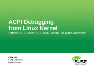ACPI Debugging
from Linux Kernel
October, 2019, openSUSE.Asia Summit, Udayana University
Joey Lee
SUSE Labs Taipei
jlee@suse.com
 
