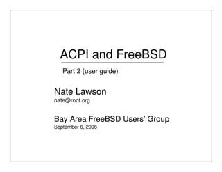ACPI and FreeBSD
   Part 2 (user guide)


Nate Lawson
nate@root.org


Bay Area FreeBSD Users’ Group
September 6, 2006
 