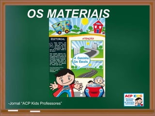 OS MATERIAIS




-Jornal “ACP Kids Professores”
 