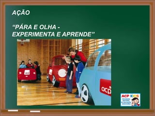 AÇÃO

“PÁRA E OLHA -
EXPERIMENTA E APRENDE”
 