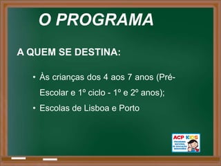 O PROGRAMA
A QUEM SE DESTINA:

  • Às crianças dos 4 aos 7 anos (Pré-
   Escolar e 1º ciclo - 1º e 2º anos);
  • Escolas de Lisboa e Porto
 