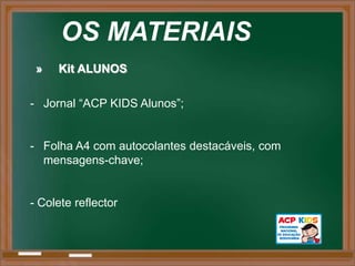 OS MATERIAIS
 »   Kit ALUNOS

- Jornal “ACP KIDS Alunos”;


- Folha A4 com autocolantes destacáveis, com
  mensagens-chave;


- Colete reflector
 