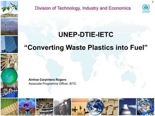 1




                     UNEP-DTIE-IETC
“Converting Waste Plastics into Fuel”



 Ainhoa Carpintero Rogero
 Associate Programme Officer, IETC
 