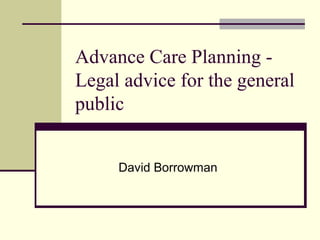Advance Care Planning -
Legal advice for the general
public
David Borrowman
 