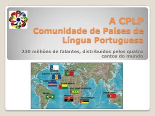 A CPLPComunidade de Países de Língua Portuguesa 230 milhões de falantes, distribuídos pelos quatro cantos do mundo 