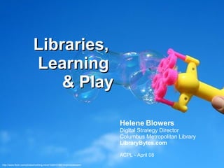 Libraries,  Learning  & Play Helene Blowers Digital Strategy Director Columbus Metropolitan Library LibraryBytes.com ACPL - April 08 http://www.flickr.com/photos/nothing-mind/1029101841/in/photostream/ 