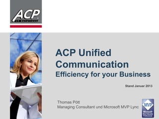 ACP Unified
                     Communication
                     Efficiency for your Business
                                                        Stand Januar 2013




                     Thomas Pött
                     Managing Consultant und Microsoft MVP Lync

© 2010 Gruppe 2012
© ACP ACP Gruppe
 