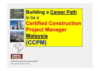 1
©Conpex Solutions Sdn Bhd, 2011-2014
Building a Career Path
to be a
Certified Construction
Project Manager
Malaysia
(CCPM)
ACPM-career path talk-Unimas-eg-220314
 