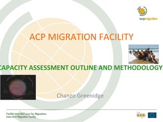 ACP MIGRATION FACILITY
CAPACITY ASSESSMENT OUTLINE AND METHODOLOGY
Chanzo Greenidge
 