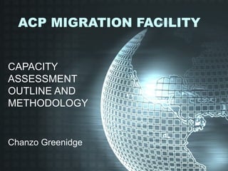 ACP MIGRATION FACILITY


CAPACITY
ASSESSMENT
OUTLINE AND
METHODOLOGY


Chanzo Greenidge
 
