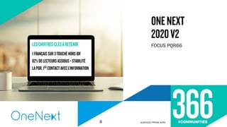 FOCUS PQR66
ONENEXT
2020V2
AUDIENCES PRESSE ACPM13
LESCHIFFRESCLÉSÀRETENIR
1FRANÇAISSUR3TOUCHÉHORSIDF
82%DELECTEURSASSIDUS=STABILITÉ
LAPQR,1ER CONTACTAVECL’INFORMATION
 