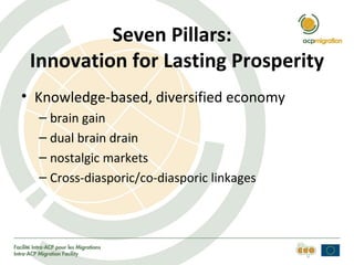 Seven Pillars:
 Innovation for Lasting Prosperity
• Knowledge-based, diversified economy
  – brain gain
  – dual brain drain
  – nostalgic markets
  – Cross-diasporic/co-diasporic linkages
 