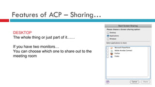 Features of ACP – Sharing… DESKTOP The whole thing or just part of it…… If you have two monitors… You can choose which one to share out to the meeting room 