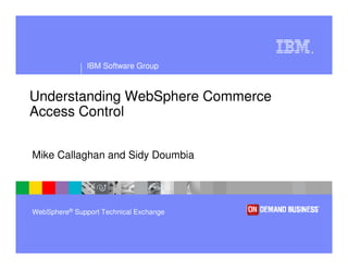 IBM Software Group
®
WebSphere® Support Technical Exchange
Understanding WebSphere Commerce
Access Control
Mike Callaghan and Sidy Doumbia
 