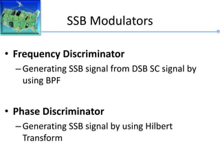 SSB Modulators
• Frequency Discriminator
–Generating SSB signal from DSB SC signal by
using BPF
• Phase Discriminator
–Generating SSB signal by using Hilbert
Transform
 