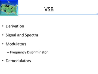 VSB
• Derivation
• Signal and Spectra
• Modulators
– Frequency Discriminator
• Demodulators
 