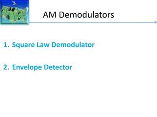AM Demodulators
1. Square Law Demodulator
2. Envelope Detector
 