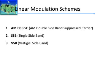 Linear Modulation Schemes
1. AM DSB SC (AM Double Side Band Suppressed Carrier)
2. SSB (Single Side Band)
3. VSB (Vestigial Side Band)
 
