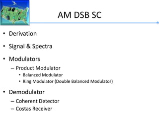 AM DSB SC
• Derivation
• Signal & Spectra
• Modulators
– Product Modulator
• Balanced Modulator
• Ring Modulator (Double Balanced Modulator)
• Demodulator
– Coherent Detector
– Costas Receiver
 
